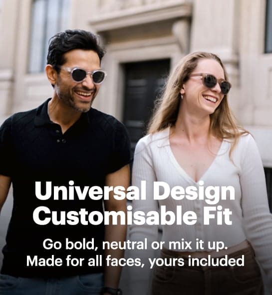 Universal design Customisable Fit. Go bold, neutral or mix it up. Made for all faces, yours included