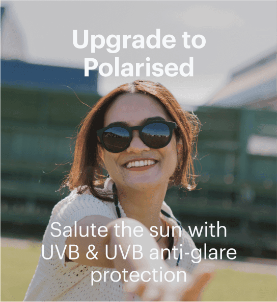 Upgrade to Polarised. Salute the sun withUVB & UVB anti-glare protection!